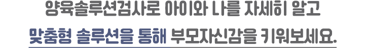 양육솔루션검사로 아이와 나를 자세히 알고 맞춤형 솔루션을 통해 부모자신감을 키워보세요.
